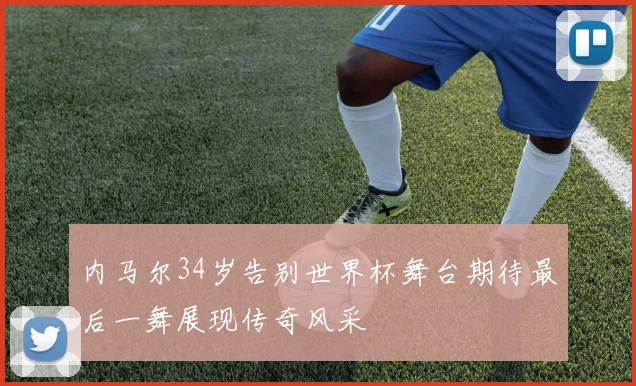 内马尔34岁告别世界杯舞台期待最后一舞展现传奇风采