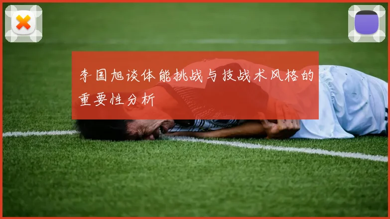 李国旭谈体能挑战与技战术风格的重要性分析