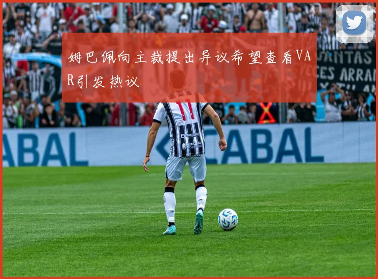 姆巴佩向主裁提出异议希望查看VAR引发热议