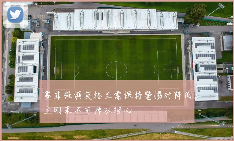 墨菲强调英格兰需保持警惕对阵民主刚果不可掉以轻心