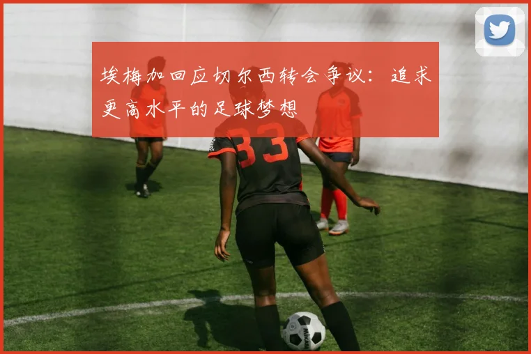 埃梅加回应切尔西转会争议：追求更高水平的足球梦想