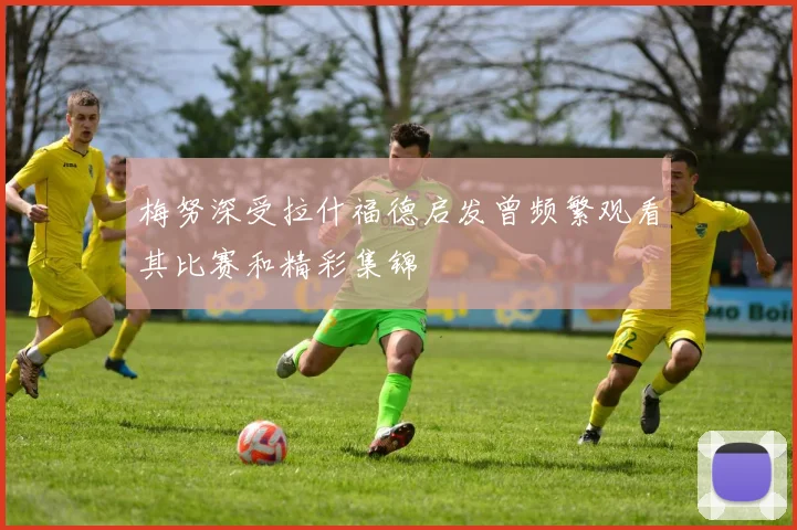 梅努深受拉什福德启发曾频繁观看其比赛和精彩集锦