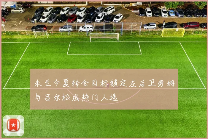 米兰今夏转会目标锁定左后卫劳姆与吕尔松成热门人选