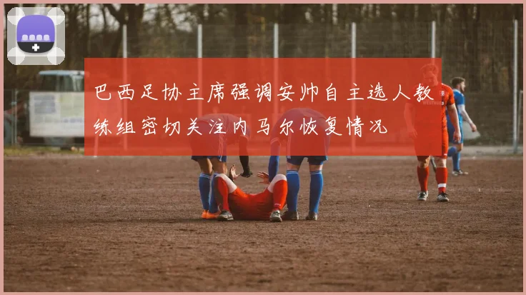 巴西足协主席强调安帅自主选人教练组密切关注内马尔恢复情况