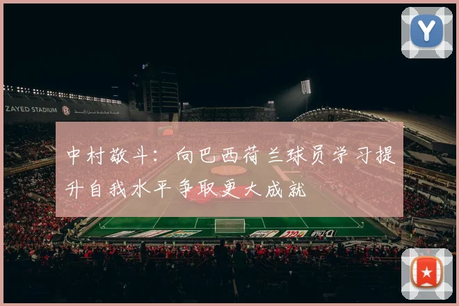 中村敬斗：向巴西荷兰球员学习提升自我水平争取更大成就