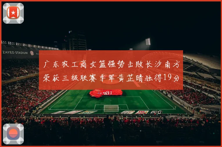 广东农工商女篮强势击败长沙南方荣获三级联赛季军黄芷晴独得19分助力胜利