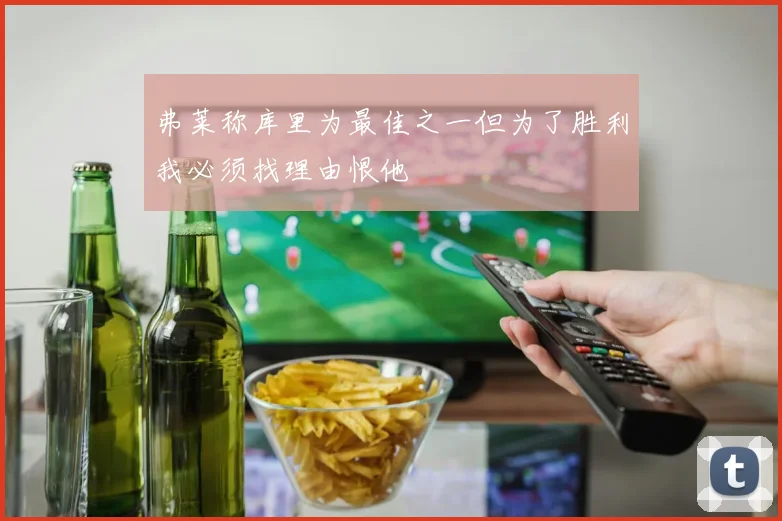 弗莱称库里为最佳之一但为了胜利我必须找理由恨他