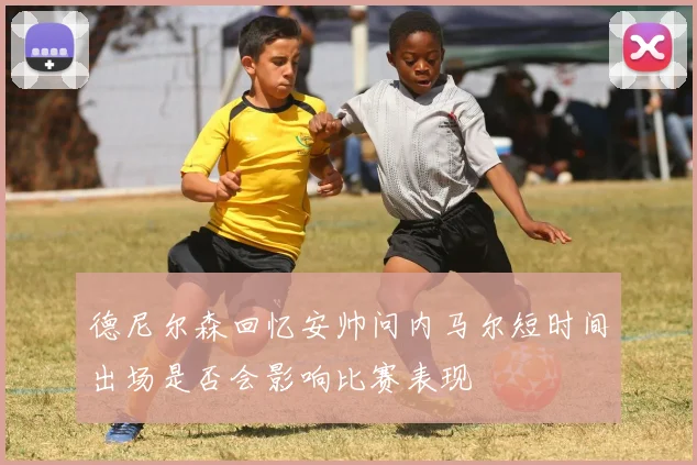 德尼尔森回忆安帅问内马尔短时间出场是否会影响比赛表现