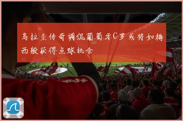 乌拉圭传奇调侃葡萄牙C罗或将如梅西般获得点球机会