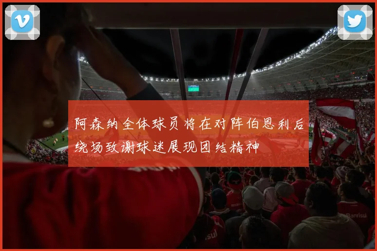 阿森纳全体球员将在对阵伯恩利后绕场致谢球迷展现团结精神