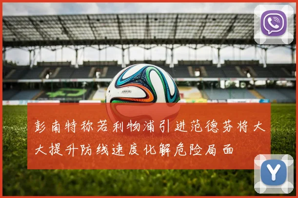 彭南特称若利物浦引进范德芬将大大提升防线速度化解危险局面