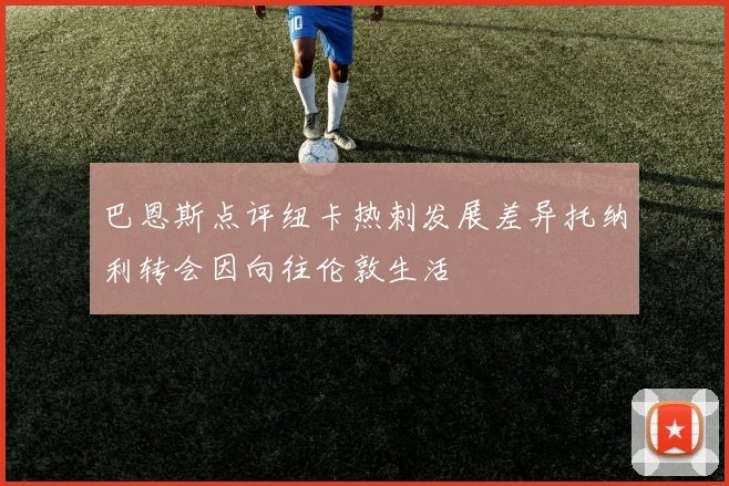 巴恩斯点评纽卡热刺发展差异托纳利转会因向往伦敦生活