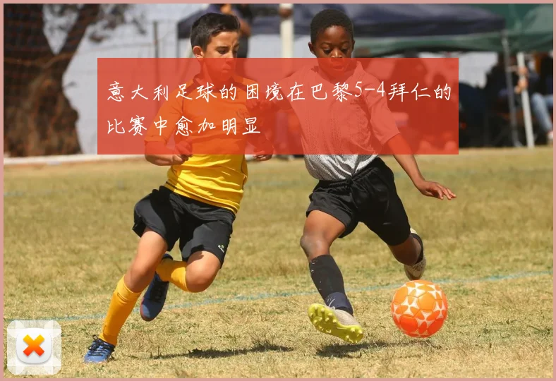 意大利足球的困境在巴黎5-4拜仁的比赛中愈加明显