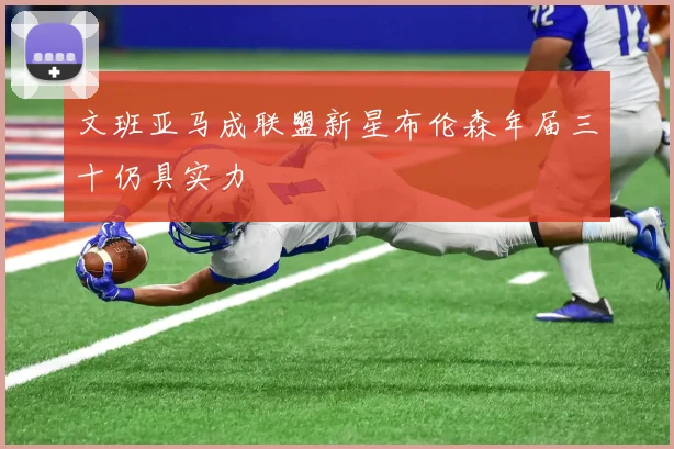 文班亚马成联盟新星布伦森年届三十仍具实力