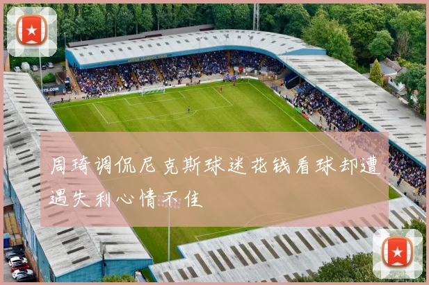 周琦调侃尼克斯球迷花钱看球却遭遇失利心情不佳