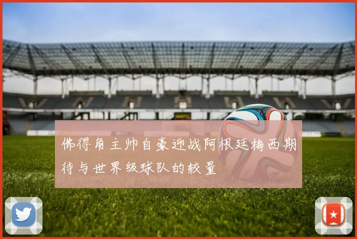 佛得角主帅自豪迎战阿根廷梅西期待与世界级球队的较量