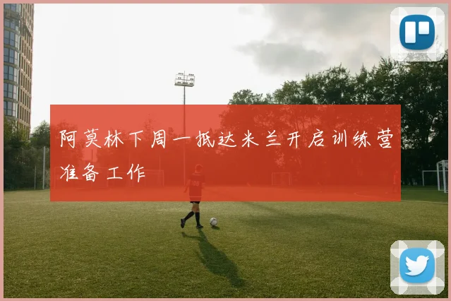 阿莫林下周一抵达米兰开启训练营准备工作