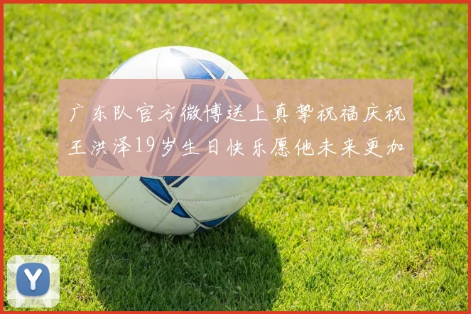 广东队官方微博送上真挚祝福庆祝王洪泽19岁生日快乐愿他未来更加辉煌