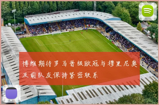 博维期待罗马晋级欧冠与穆里尼奥及前队友保持紧密联系