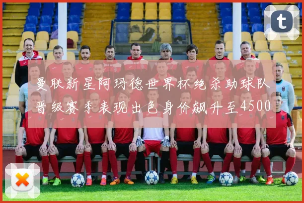 曼联新星阿玛德世界杯绝杀助球队晋级赛季表现出色身价飙升至4500万欧