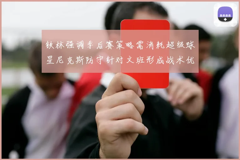 铁林强调季后赛策略需消耗超级球星尼克斯防守针对文班形成战术优势