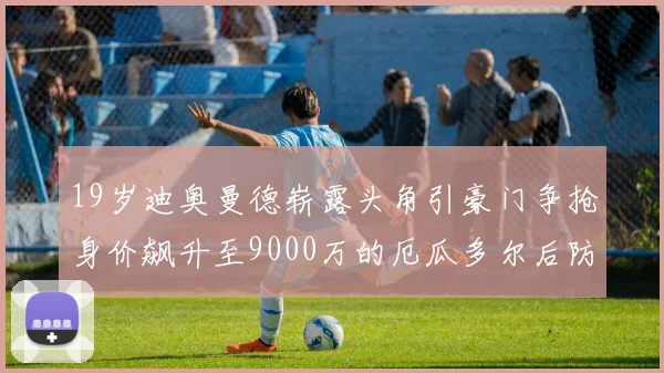 19岁迪奥曼德崭露头角引豪门争抢身价飙升至9000万的厄瓜多尔后防新星