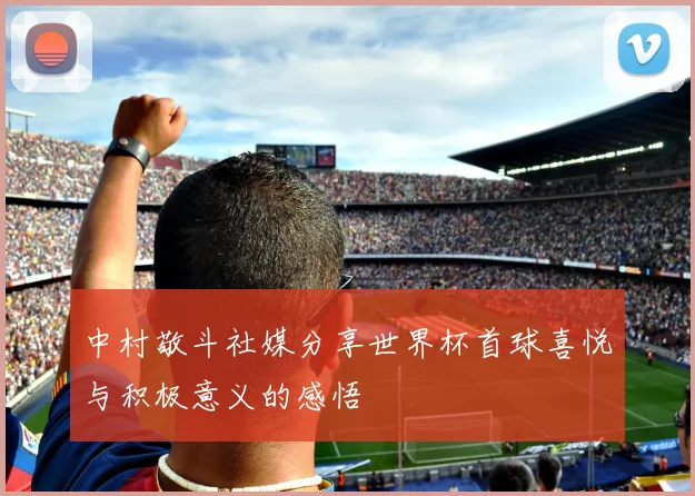 中村敬斗社媒分享世界杯首球喜悦与积极意义的感悟