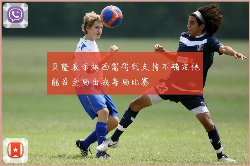 贝隆表示梅西需得到支持不确定他能否全场出战每场比赛