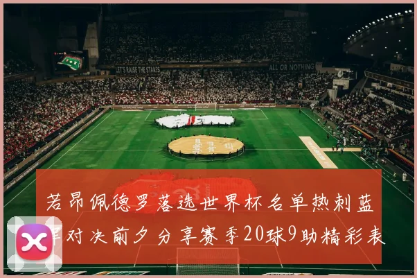 若昂佩德罗落选世界杯名单热刺蓝军对决前夕分享赛季20球9助精彩表现