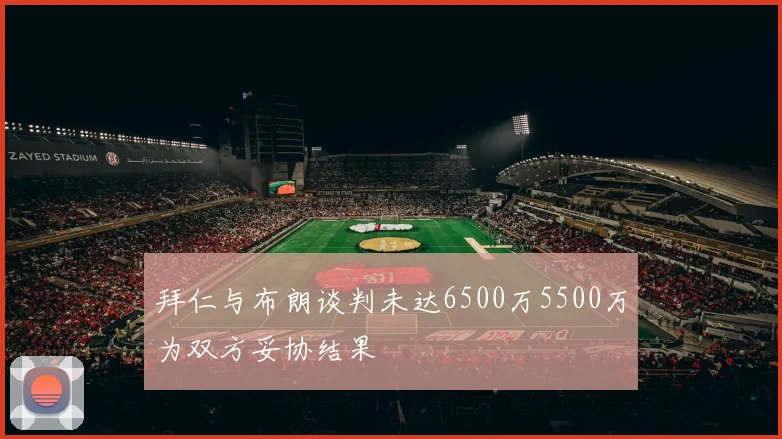 拜仁与布朗谈判未达6500万5500万为双方妥协结果