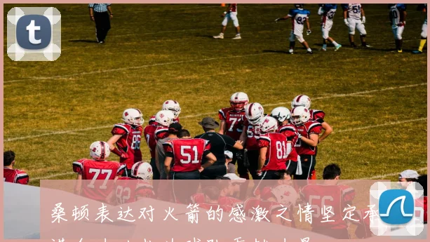 桑顿表达对火箭的感激之情坚定承诺全力以赴为球队贡献力量