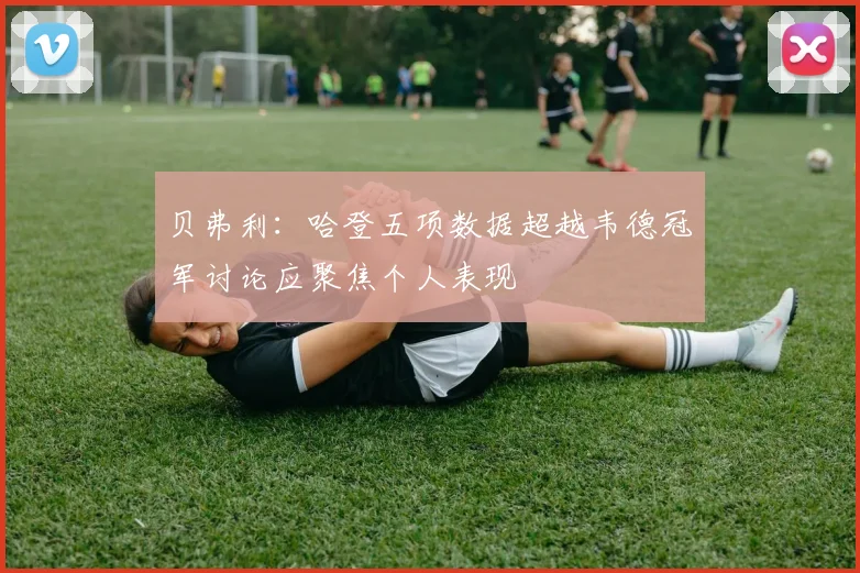 贝弗利：哈登五项数据超越韦德冠军讨论应聚焦个人表现