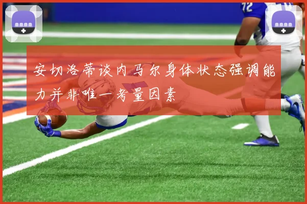 安切洛蒂谈内马尔身体状态强调能力并非唯一考量因素