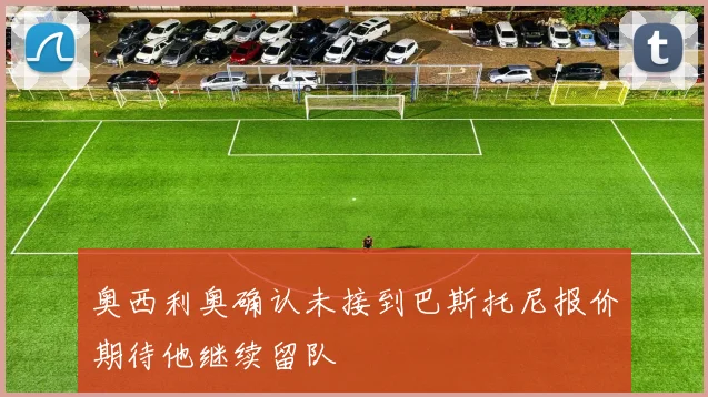 奥西利奥确认未接到巴斯托尼报价期待他继续留队