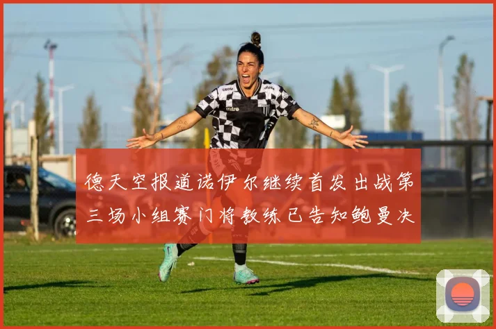 德天空报道诺伊尔继续首发出战第三场小组赛门将教练已告知鲍曼决定